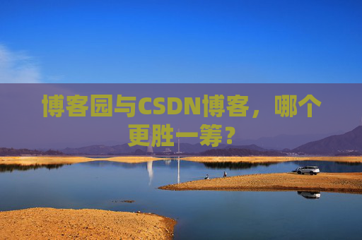 博客园与CSDN博客，哪个更胜一筹？